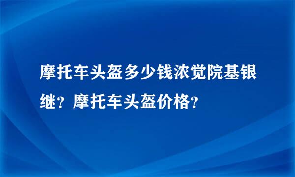 摩托车头盔多少钱浓觉院基银继？摩托车头盔价格？