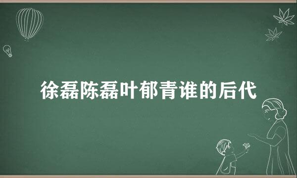 徐磊陈磊叶郁青谁的后代