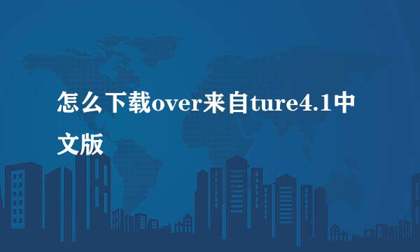 怎么下载over来自ture4.1中文版