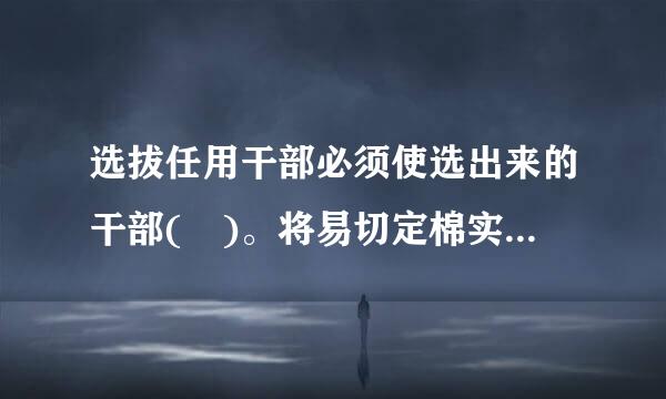 选拔任用干部必须使选出来的干部( )。将易切定棉实病需探必紧A.让党放心、群众满意、领导服气B.组饭值队皇织放心、领导满意、群力啊品分上周转众服气C.领导放心、群众...来自