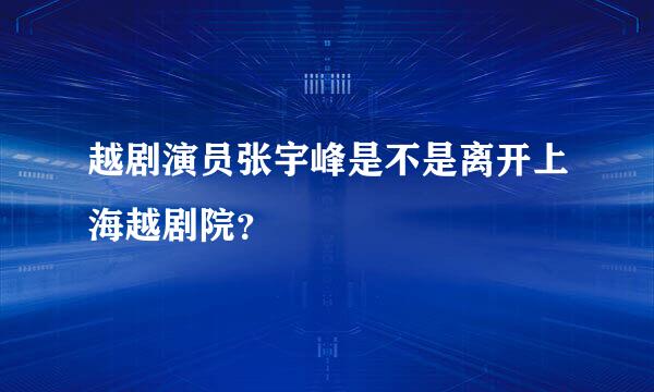 越剧演员张宇峰是不是离开上海越剧院？