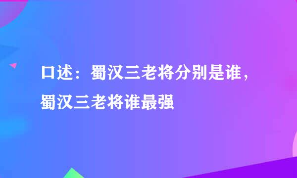 口述：蜀汉三老将分别是谁，蜀汉三老将谁最强