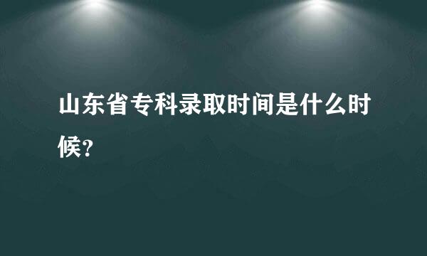 山东省专科录取时间是什么时候？