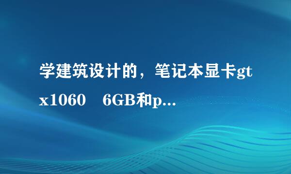 学建筑设计的，笔记本显卡gtx1060 6GB和p600 4GB如何选？