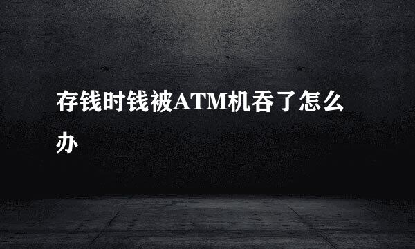 存钱时钱被ATM机吞了怎么办