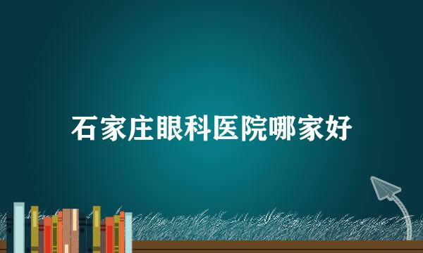 石家庄眼科医院哪家好