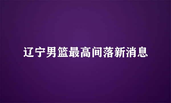 辽宁男篮最高间落新消息