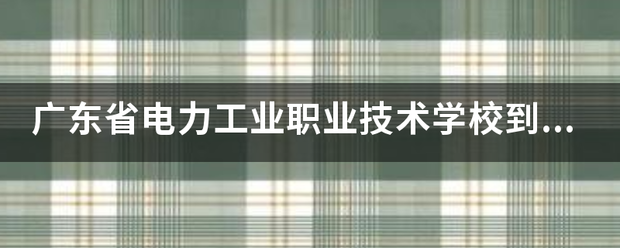 广东省电力工业职业技术学校到底好显以不好_怎么样？知情的请回答？