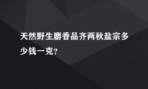 天然野生麝香品齐两秋盐宗多少钱一克？