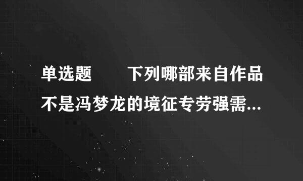 单选题  下列哪部来自作品不是冯梦龙的境征专劳强需很起著作?_____