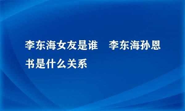 李东海女友是谁 李东海孙恩书是什么关系