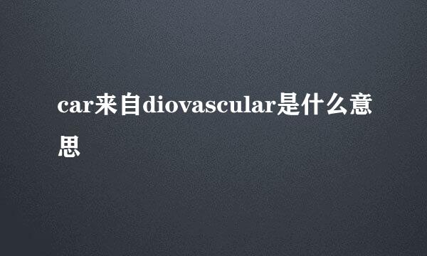 car来自diovascular是什么意思