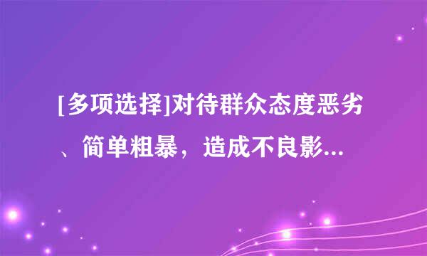 [多项选择]对待群众态度恶劣、简单粗暴，造成不良影响，情节较重的，给予（）或（）处分。 A. 警告B. 严重...