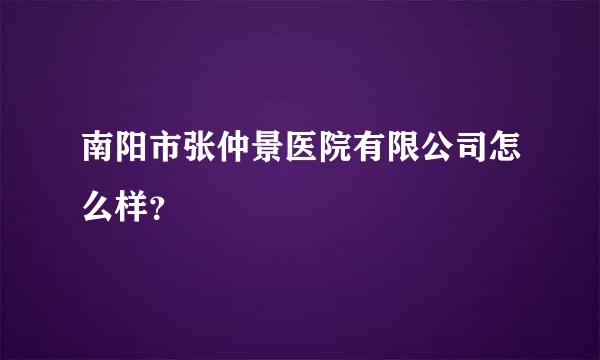 南阳市张仲景医院有限公司怎么样？