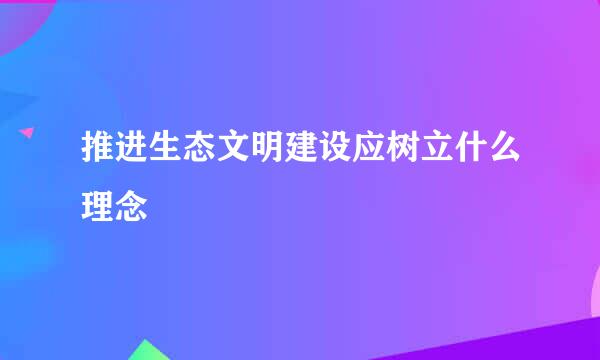 推进生态文明建设应树立什么理念