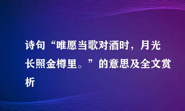 诗句“唯愿当歌对酒时，月光长照金樽里。”的意思及全文赏析