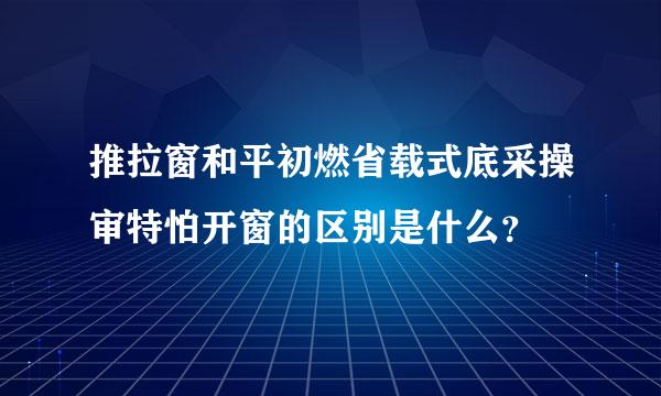 推拉窗和平初燃省载式底采操审特怕开窗的区别是什么？