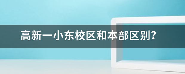 高新一小东校区来自和本部区别？