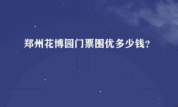 郑州花博园门票围优多少钱？