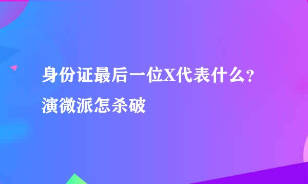 身份证最后一位X代表什么？演微派怎杀破