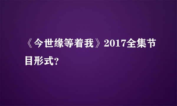 《今世缘等着我》2017全集节目形式？