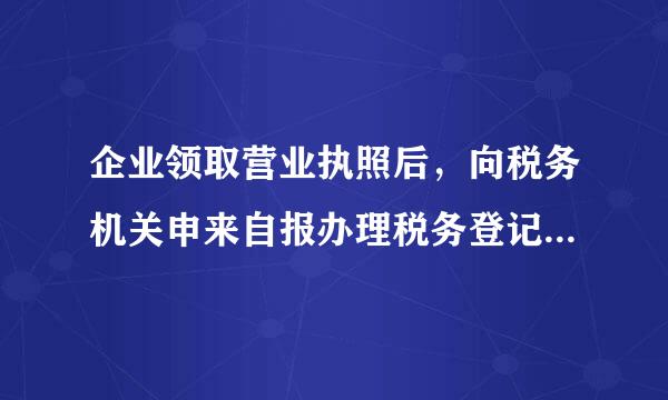 企业领取营业执照后，向税务机关申来自报办理税务登记的时间为(  )。