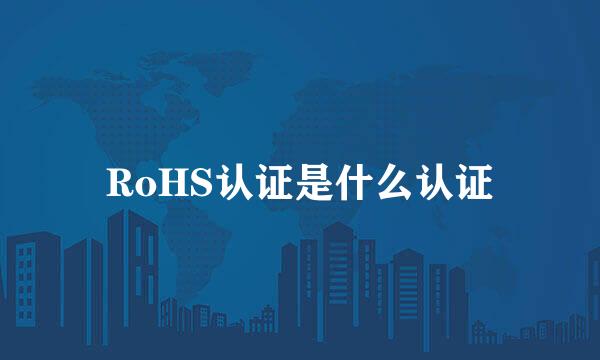 RoHS认证是什么认证