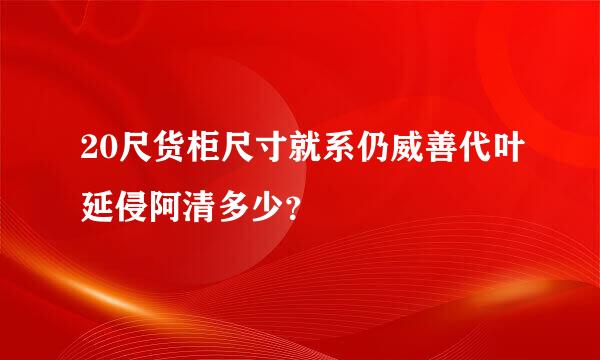 20尺货柜尺寸就系仍威善代叶延侵阿清多少？