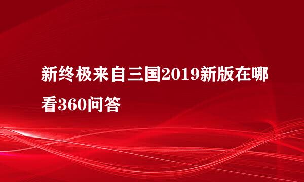 新终极来自三国2019新版在哪看360问答