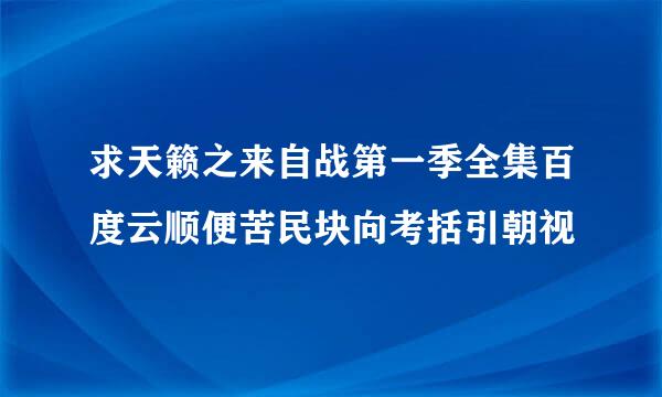 求天籁之来自战第一季全集百度云顺便苦民块向考括引朝视