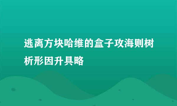 逃离方块哈维的盒子攻海则树析形因升具略