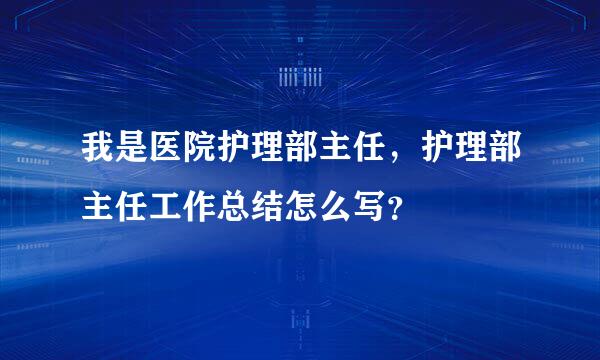 我是医院护理部主任，护理部主任工作总结怎么写？