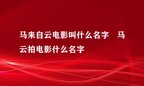 马来自云电影叫什么名字 马云拍电影什么名字