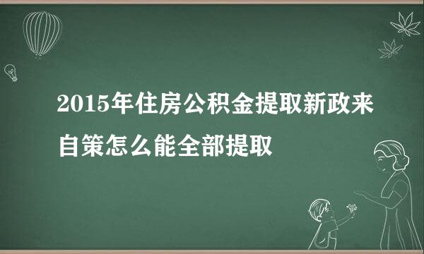 2015年住房公积金提取新政来自策怎么能全部提取