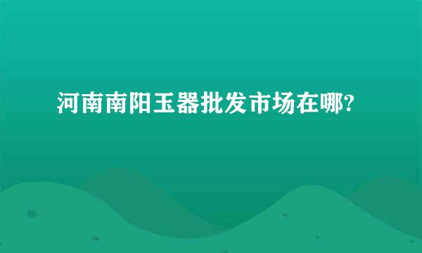 河南南阳玉器批发市场在哪?