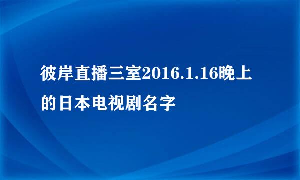 彼岸直播三室2016.1.16晚上的日本电视剧名字