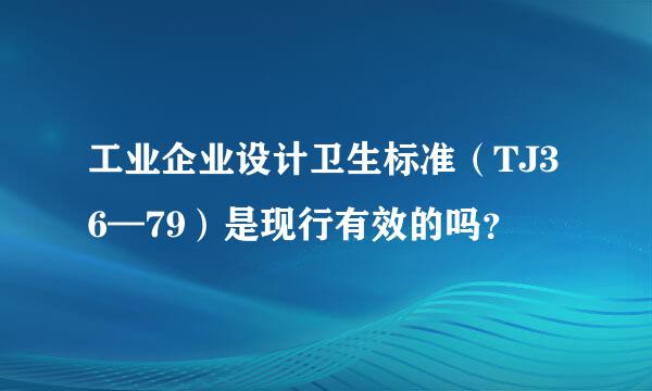 工业企业设计卫生标准（TJ36—79）是现行有效的吗？