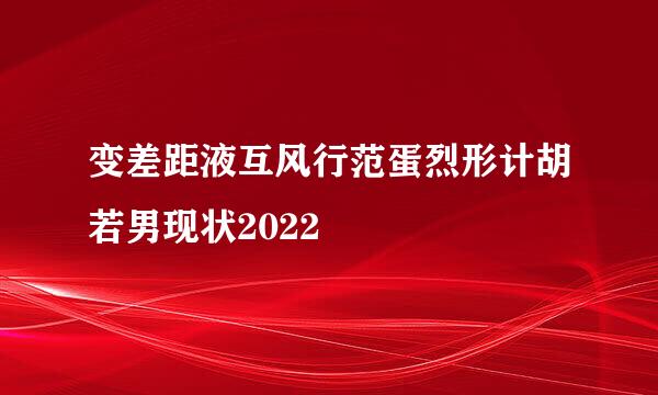 变差距液互风行范蛋烈形计胡若男现状2022