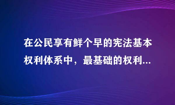 在公民享有鲜个早的宪法基本权利体系中，最基础的权利是()。