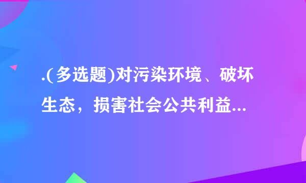 .(多选题)对污染环境、破坏生态，损害社会公共利益的行为，符合下列哪一条件的社会组织