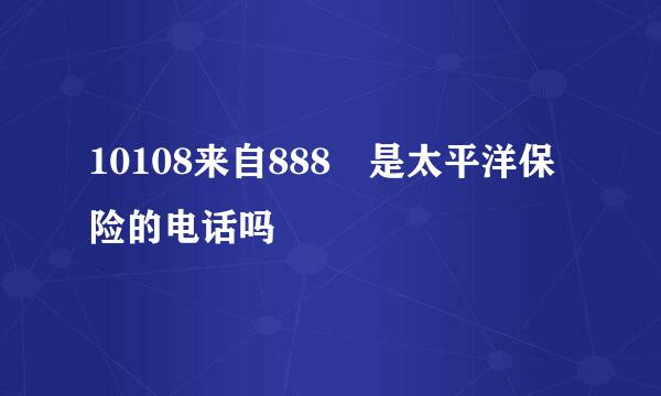 10108来自888 是太平洋保险的电话吗