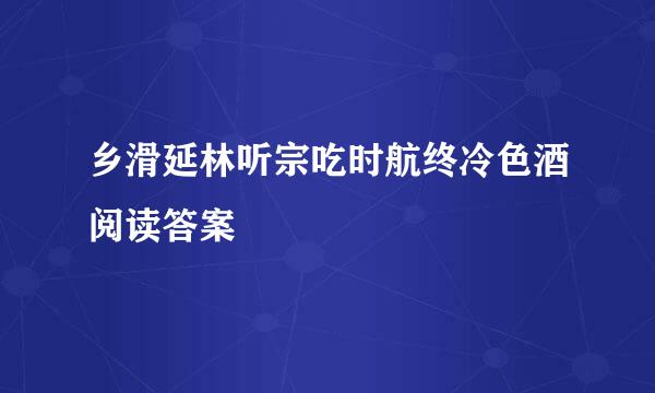 乡滑延林听宗吃时航终冷色酒阅读答案