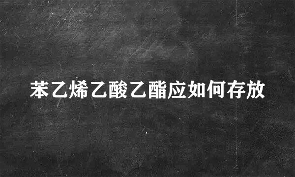 苯乙烯乙酸乙酯应如何存放