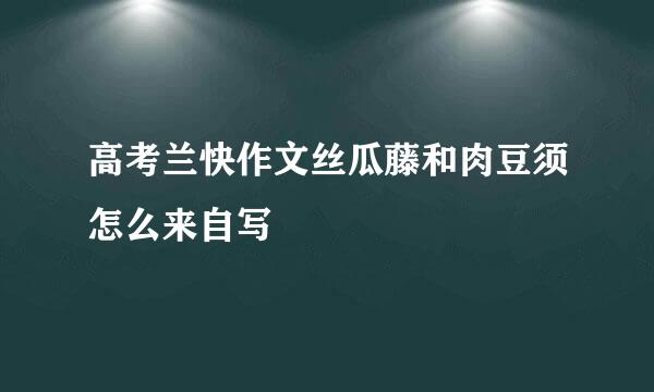 高考兰快作文丝瓜藤和肉豆须怎么来自写