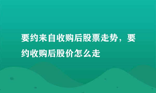 要约来自收购后股票走势，要约收购后股价怎么走