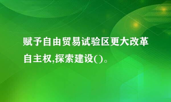 赋予自由贸易试验区更大改革自主权,探索建设()。