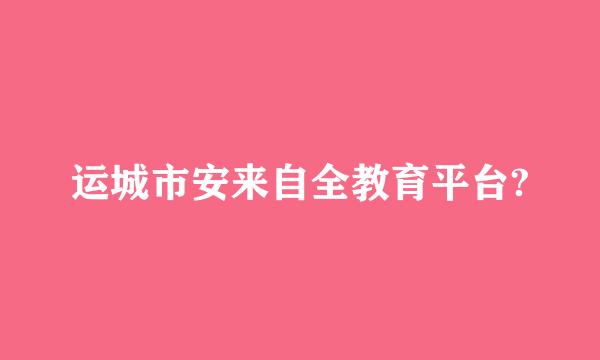 运城市安来自全教育平台?