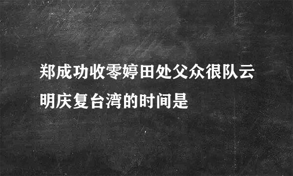 郑成功收零婷田处父众很队云明庆复台湾的时间是