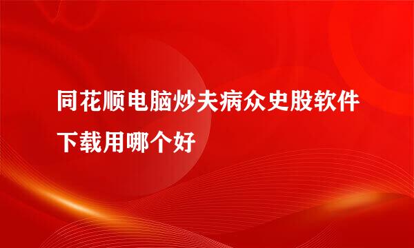 同花顺电脑炒夫病众史股软件下载用哪个好