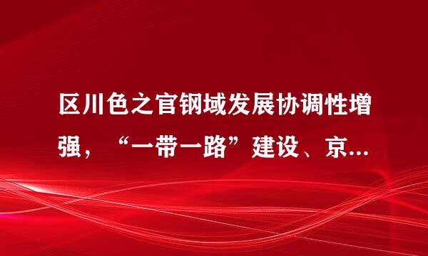 区川色之官钢域发展协调性增强，“一带一路”建设、京津冀协同发展、（）发展成效显著。